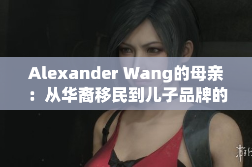 Alexander Wang的母亲：从华裔移民到儿子品牌的支持者