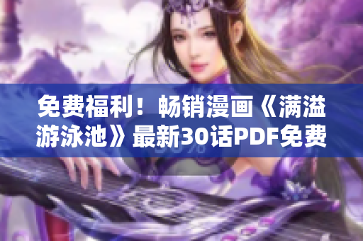 免费福利！畅销漫画《满溢游泳池》最新30话PDF免费获取