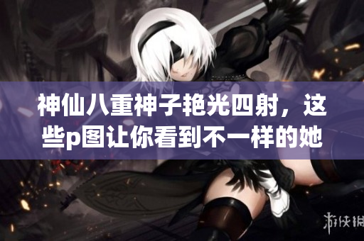 神仙八重神子艳光四射，这些p图让你看到不一样的她！