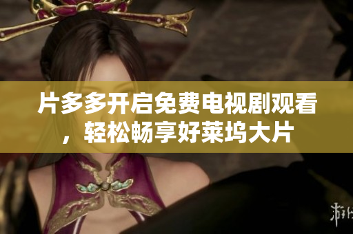 片多多开启免费电视剧观看，轻松畅享好莱坞大片