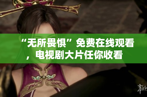 “无所畏惧”免费在线观看，电视剧大片任你收看