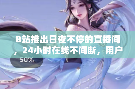 B站推出日夜不停的直播间，24小时在线不间断，用户可以随时参与互动！