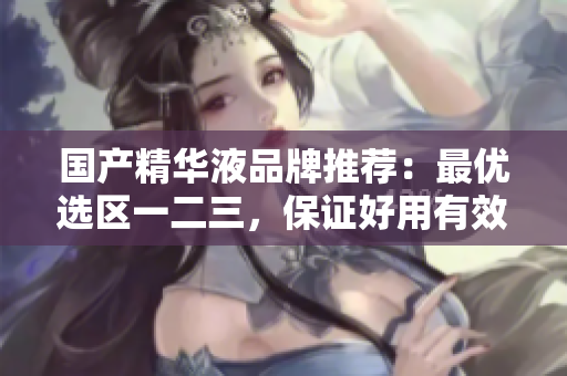国产精华液品牌推荐：最优选区一二三，保证好用有效