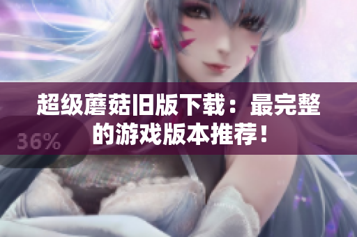 超级蘑菇旧版下载：最完整的游戏版本推荐！