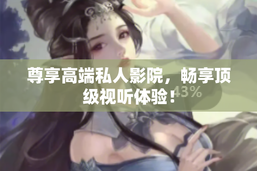 尊享高端私人影院，畅享顶级视听体验！