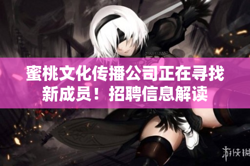 蜜桃文化传播公司正在寻找新成员！招聘信息解读