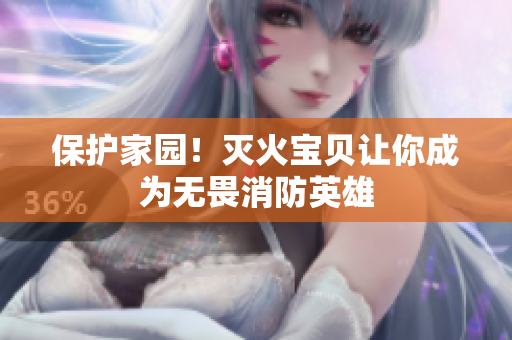 保护家园！灭火宝贝让你成为无畏消防英雄