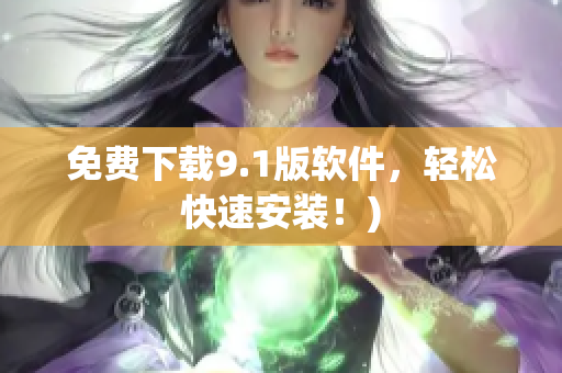 免费下载9.1版软件，轻松快速安装！)