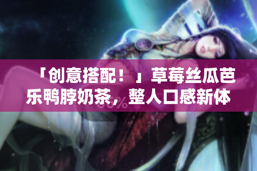 「创意搭配！」草莓丝瓜芭乐鸭脖奶茶，整人口感新体验~