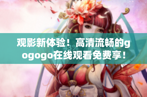 观影新体验！高清流畅的gogogo在线观看免费享！