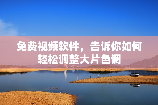 免费视频软件，告诉你如何轻松调整大片色调