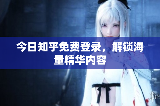 今日知乎免费登录，解锁海量精华内容