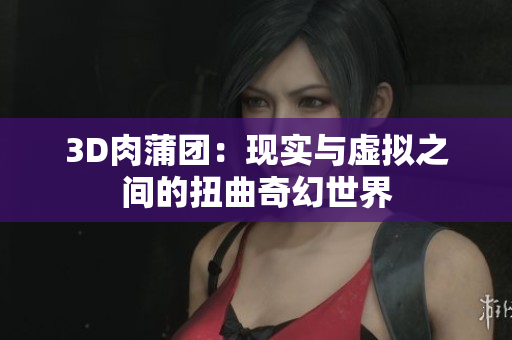 3D肉蒲团：现实与虚拟之间的扭曲奇幻世界