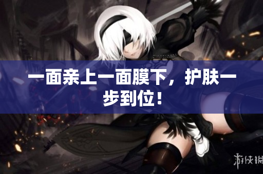 一面亲上一面膜下，护肤一步到位！