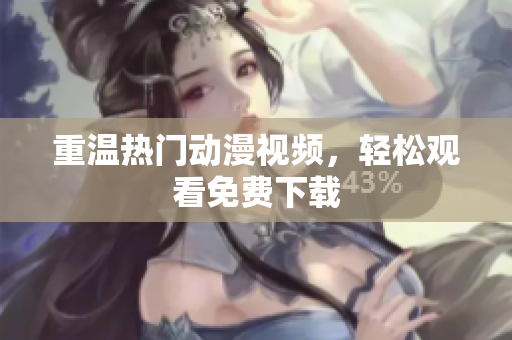 重温热门动漫视频，轻松观看免费下载