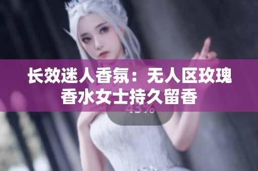 长效迷人香氛：无人区玫瑰香水女士持久留香