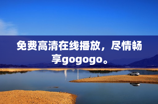 免费高清在线播放，尽情畅享gogogo。