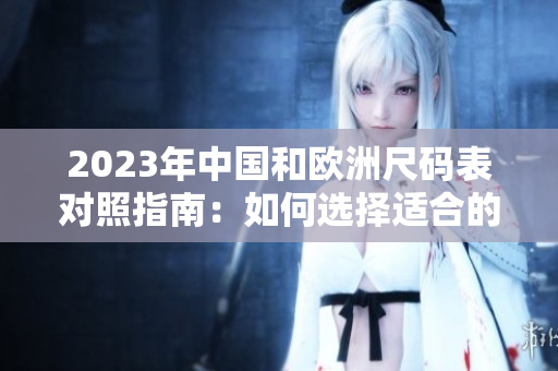 2023年中国和欧洲尺码表对照指南：如何选择适合的尺码？