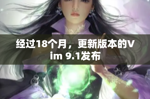 经过18个月，更新版本的Vim 9.1发布
