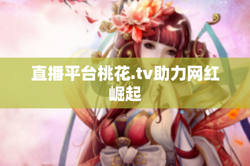 直播平台桃花.tv助力网红崛起