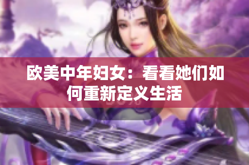 欧美中年妇女：看看她们如何重新定义生活