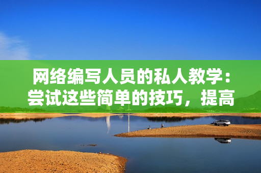 网络编写人员的私人教学：尝试这些简单的技巧，提高你的写作能力