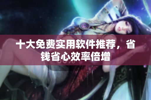 十大免费实用软件推荐，省钱省心效率倍增