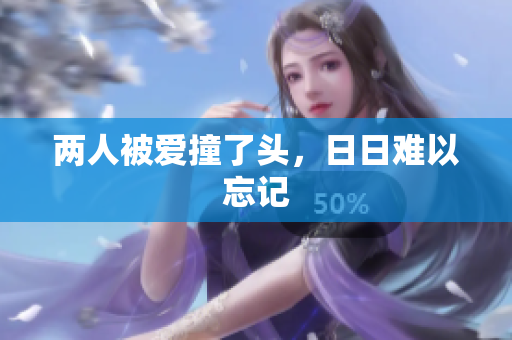 两人被爱撞了头，日日难以忘记