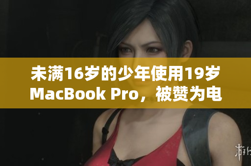 未满16岁的少年使用19岁MacBook Pro，被赞为电脑维护能手