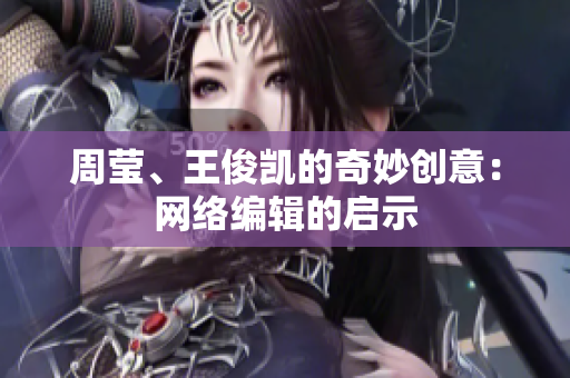 周莹、王俊凯的奇妙创意：网络编辑的启示