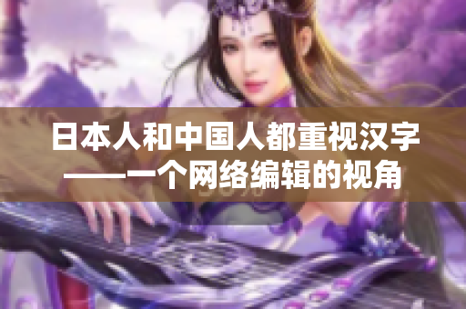 日本人和中国人都重视汉字——一个网络编辑的视角