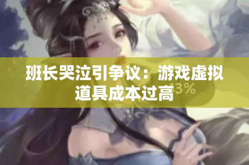 班长哭泣引争议：游戏虚拟道具成本过高