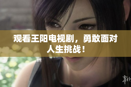 观看王阳电视剧，勇敢面对人生挑战！