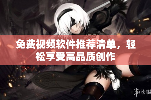 免费视频软件推荐清单，轻松享受高品质创作