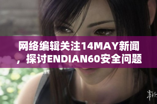 网络编辑关注14MAY新闻，探讨ENDIAN60安全问题