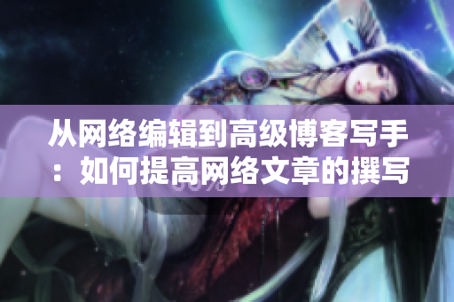 从网络编辑到高级博客写手：如何提高网络文章的撰写水平？