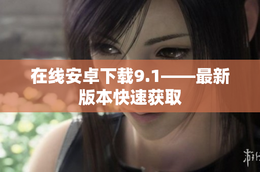 在线安卓下载9.1——最新版本快速获取