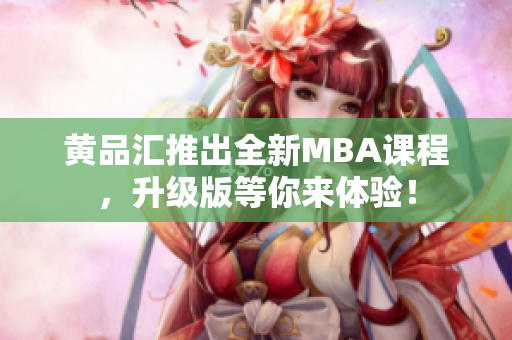 黄品汇推出全新MBA课程，升级版等你来体验！