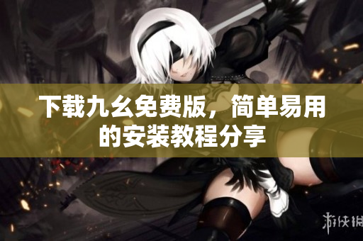 下载九幺免费版，简单易用的安装教程分享