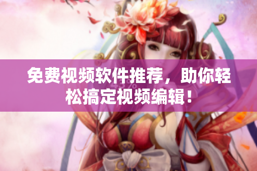 免费视频软件推荐，助你轻松搞定视频编辑！