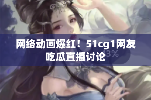 网络动画爆红！51cg1网友吃瓜直播讨论
