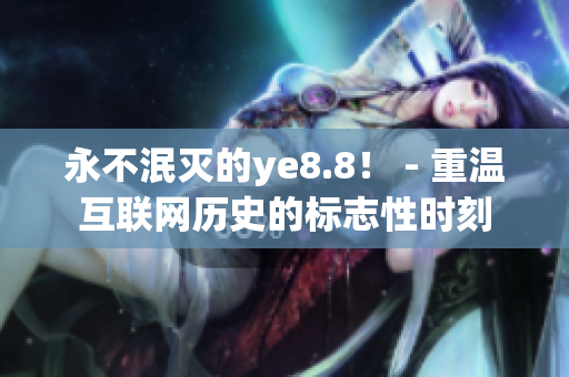 永不泯灭的ye8.8！ - 重温互联网历史的标志性时刻