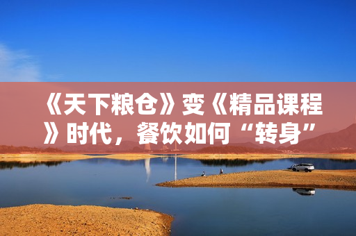《天下粮仓》变《精品课程》时代，餐饮如何“转身”？