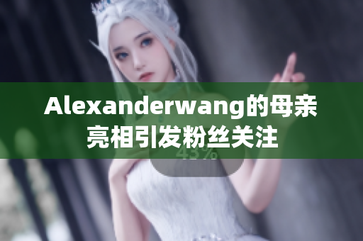 Alexanderwang的母亲亮相引发粉丝关注