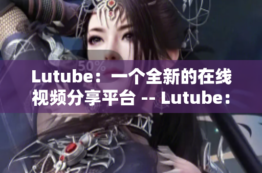 Lutube：一个全新的在线视频分享平台 -- Lutube：全新的视频分享网站