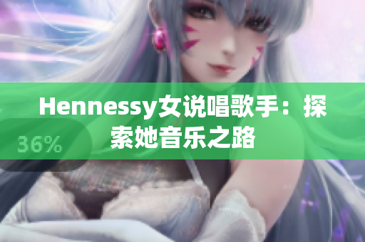 Hennessy女说唱歌手：探索她音乐之路