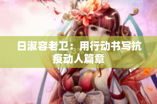 日淑容老卫：用行动书写抗疫动人篇章