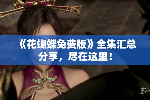 《花蝴蝶免费版》全集汇总分享，尽在这里！