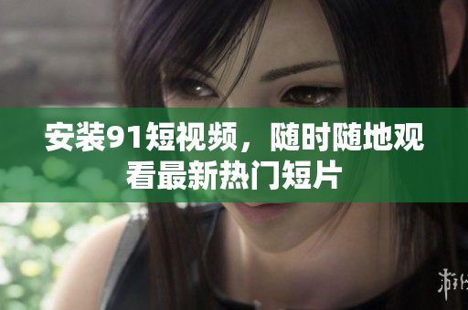 安装9 1短视频，随时随地观看最新热门短片
