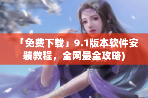 「免费下载」9.1版本软件安装教程，全网最全攻略)